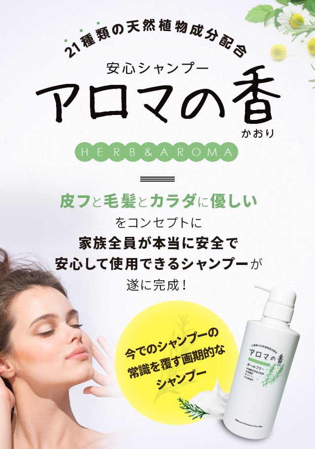 21種類の天然植物成分配合 安心シャンプー アロマの香 皮フと毛髪とカラダに優しいをコンセプトに家族全員が本当に安全で安心して使用できるシャンプーが遂に完成! 今までのシャンプーの常識を覆す画期的なシャンプー