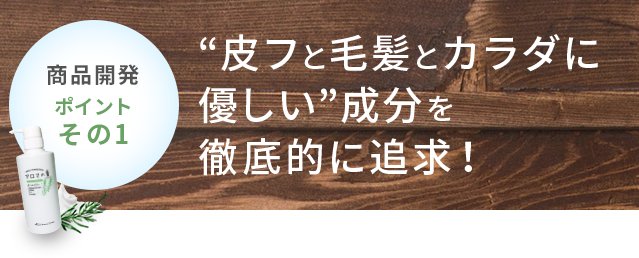 商品開発ポイントその1 “皮フと毛髪とカラダに優しい”成分を徹底的に追求!