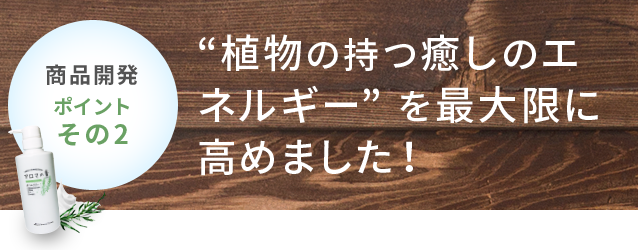 商品開発ポイントその2 “植物の持つ癒しのエネルギー” を最大限に高めました!