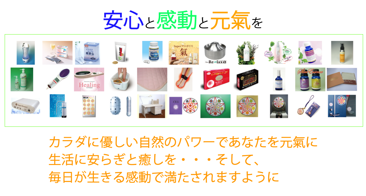 安心と感動と元気を　カラダに優しい自然のパワーであなたを元気に　生活に安らぎと癒しを　そして、毎日が生きる感動で満たされますように